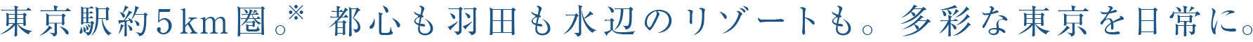 東京駅約5km圏。※都心も羽田も水辺のリゾートも。多彩な東京を日常に。