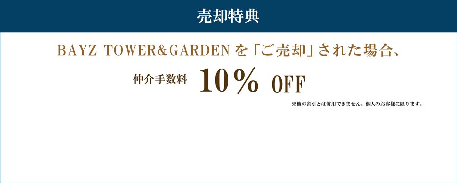 売却特典 BAYZ TOWER&GARDENを「ご売却」された場合 仲介手数料　10%割引 注意事項 ※他の割引とは併用できません。個人のお客様に限ります。