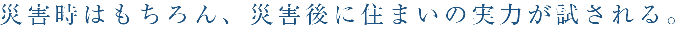 災害時はもちろん、災害後に住まいの実力が試される。