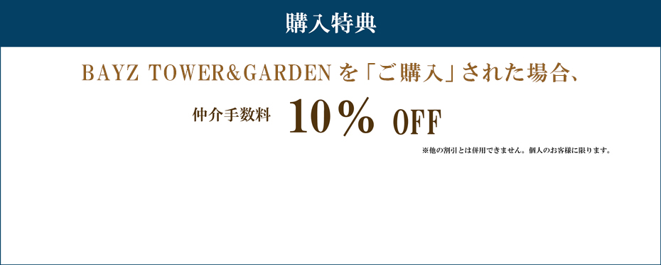 購入特典 BAYZ TOWER&GARDENを「ご購入」された場合 仲介手数料　10%割引 注意事項 ※他の割引とは併用できません。個人のお客様に限ります。