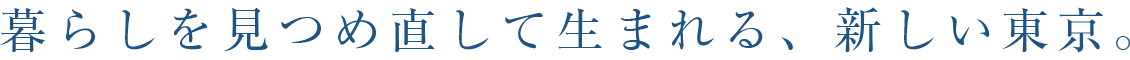 暮らしを見つめ直して生まれる、新しい東京。