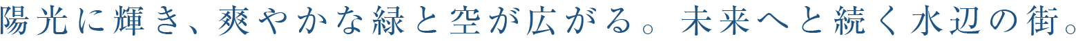 陽光に輝き、爽やかな緑と空が広がる。未来へと続く水辺の街。